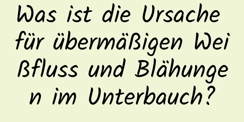 Was ist die Ursache für übermäßigen Weißfluss und Blähungen im Unterbauch?