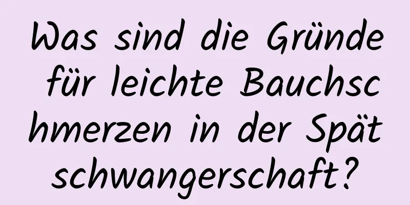 Was sind die Gründe für leichte Bauchschmerzen in der Spätschwangerschaft?