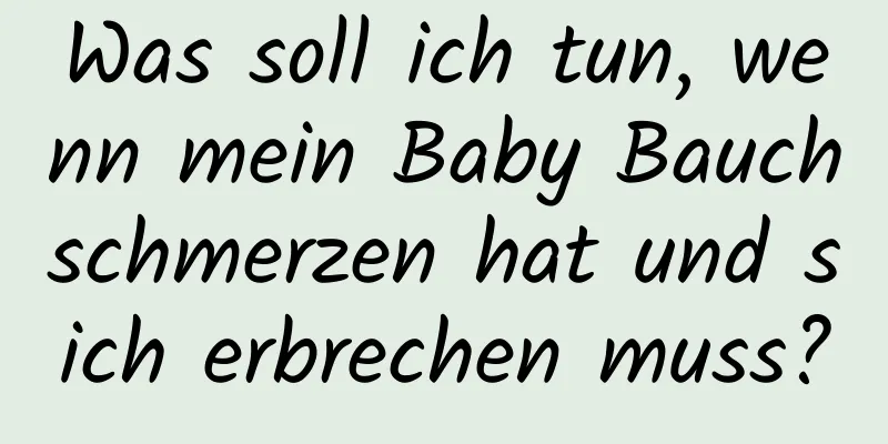 Was soll ich tun, wenn mein Baby Bauchschmerzen hat und sich erbrechen muss?