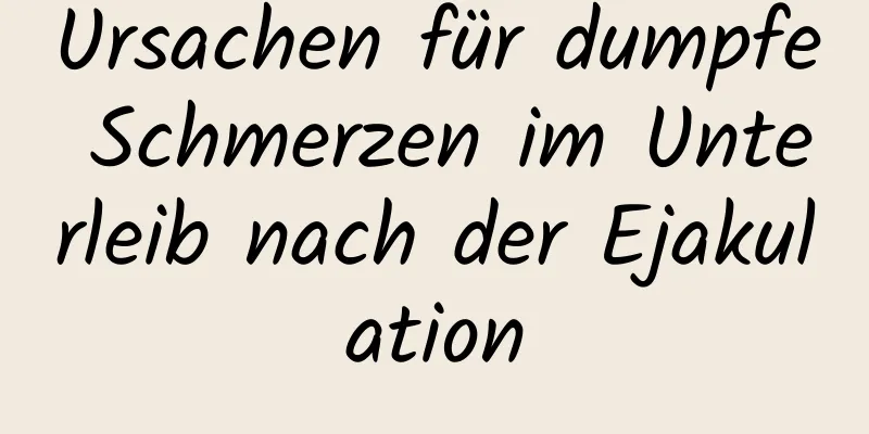 Ursachen für dumpfe Schmerzen im Unterleib nach der Ejakulation