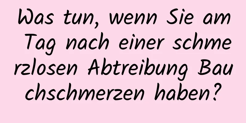 Was tun, wenn Sie am Tag nach einer schmerzlosen Abtreibung Bauchschmerzen haben?