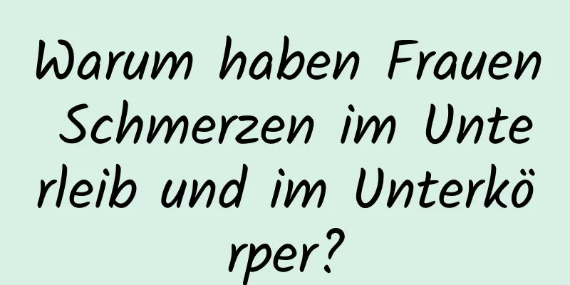 Warum haben Frauen Schmerzen im Unterleib und im Unterkörper?