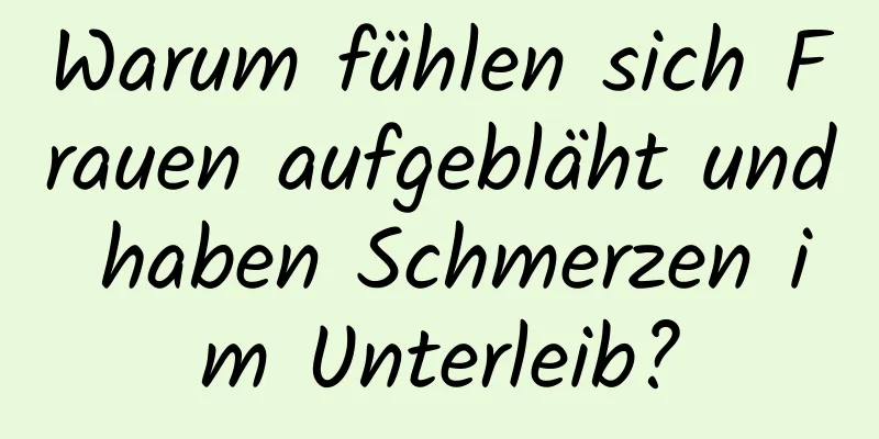 Warum fühlen sich Frauen aufgebläht und haben Schmerzen im Unterleib?