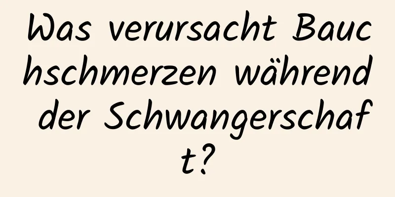 Was verursacht Bauchschmerzen während der Schwangerschaft?