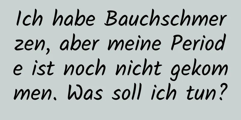 Ich habe Bauchschmerzen, aber meine Periode ist noch nicht gekommen. Was soll ich tun?