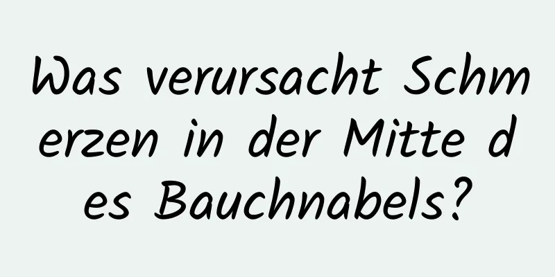 Was verursacht Schmerzen in der Mitte des Bauchnabels?