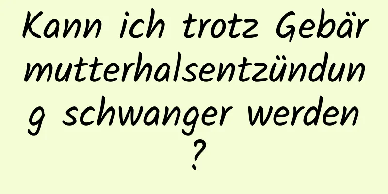 Kann ich trotz Gebärmutterhalsentzündung schwanger werden?