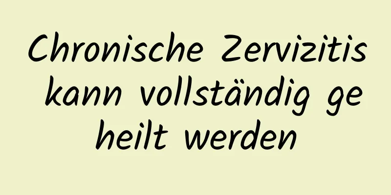 Chronische Zervizitis kann vollständig geheilt werden