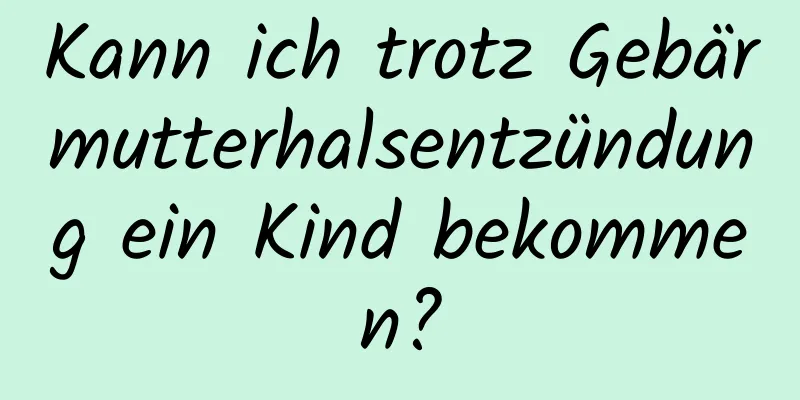 Kann ich trotz Gebärmutterhalsentzündung ein Kind bekommen?