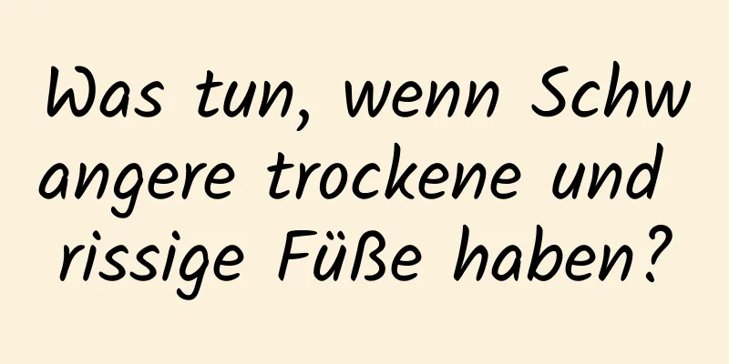 Was tun, wenn Schwangere trockene und rissige Füße haben?