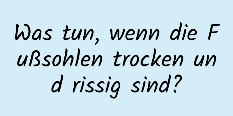 Was tun, wenn die Fußsohlen trocken und rissig sind?