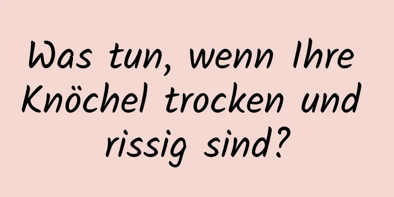 Was tun, wenn Ihre Knöchel trocken und rissig sind?