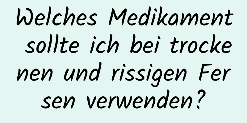 Welches Medikament sollte ich bei trockenen und rissigen Fersen verwenden?