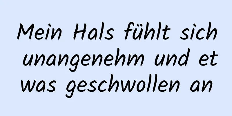 Mein Hals fühlt sich unangenehm und etwas geschwollen an