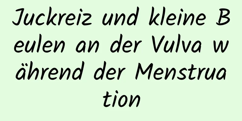 Juckreiz und kleine Beulen an der Vulva während der Menstruation