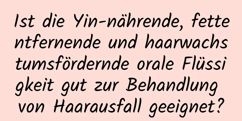 Ist die Yin-nährende, fettentfernende und haarwachstumsfördernde orale Flüssigkeit gut zur Behandlung von Haarausfall geeignet?