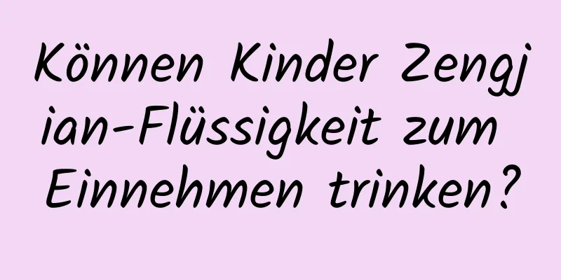 Können Kinder Zengjian-Flüssigkeit zum Einnehmen trinken?