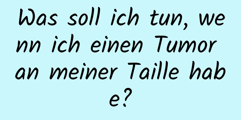 Was soll ich tun, wenn ich einen Tumor an meiner Taille habe?