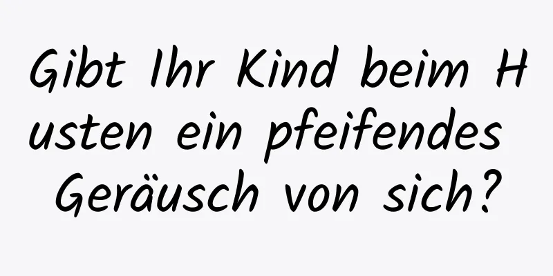 Gibt Ihr Kind beim Husten ein pfeifendes Geräusch von sich?