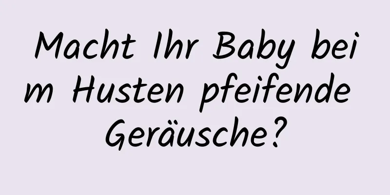 Macht Ihr Baby beim Husten pfeifende Geräusche?