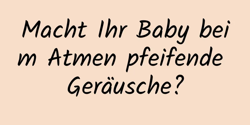 Macht Ihr Baby beim Atmen pfeifende Geräusche?