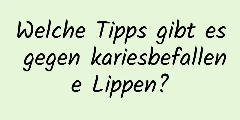 Welche Tipps gibt es gegen kariesbefallene Lippen?