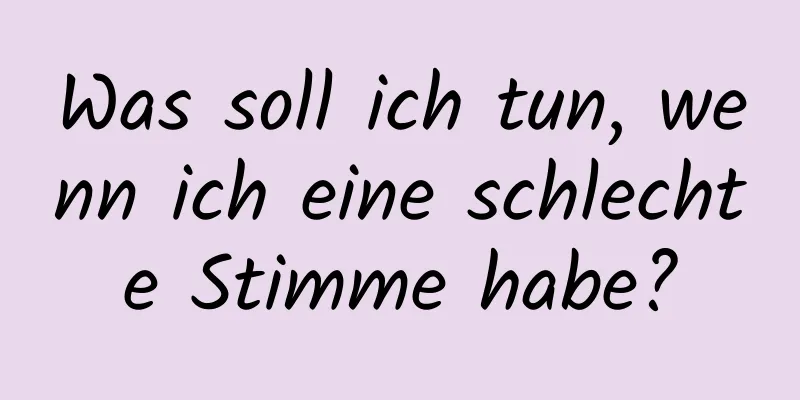 Was soll ich tun, wenn ich eine schlechte Stimme habe?