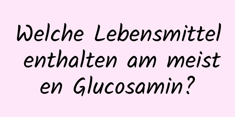 Welche Lebensmittel enthalten am meisten Glucosamin?