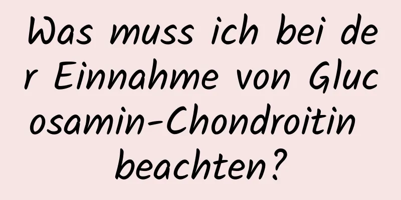 Was muss ich bei der Einnahme von Glucosamin-Chondroitin beachten?