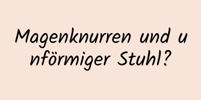 Magenknurren und unförmiger Stuhl?