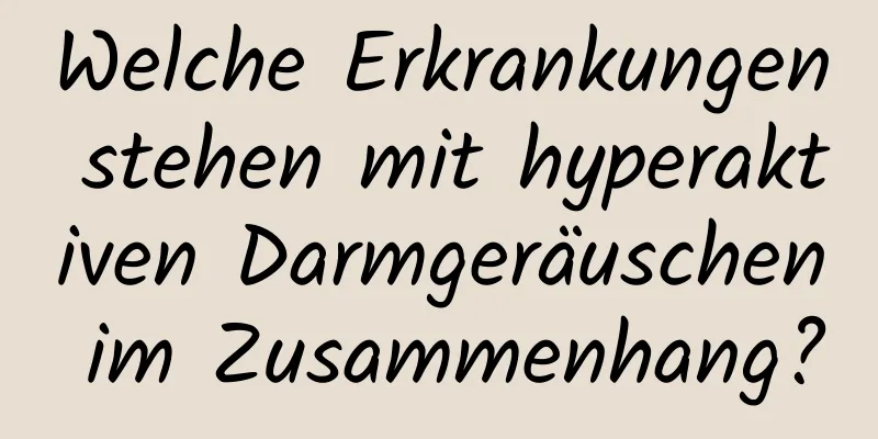 Welche Erkrankungen stehen mit hyperaktiven Darmgeräuschen im Zusammenhang?