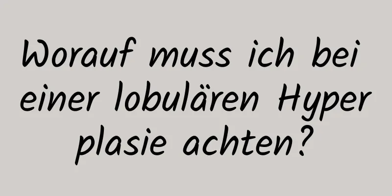 Worauf muss ich bei einer lobulären Hyperplasie achten?