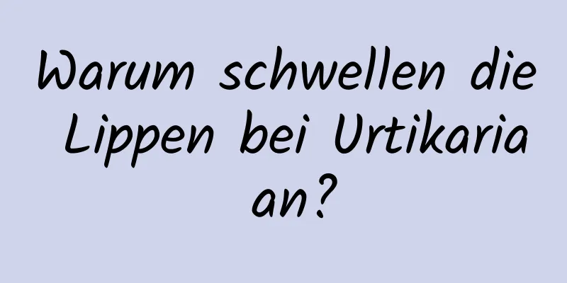 Warum schwellen die Lippen bei Urtikaria an?