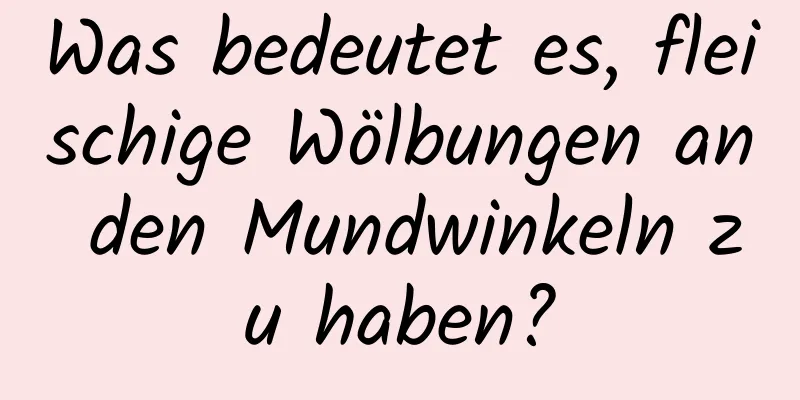 Was bedeutet es, fleischige Wölbungen an den Mundwinkeln zu haben?