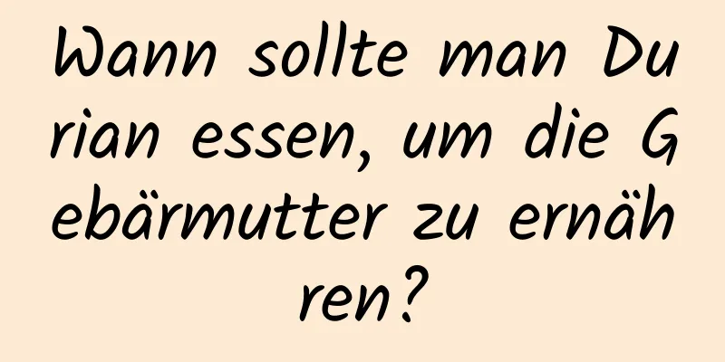 Wann sollte man Durian essen, um die Gebärmutter zu ernähren?