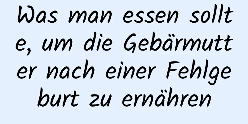 Was man essen sollte, um die Gebärmutter nach einer Fehlgeburt zu ernähren