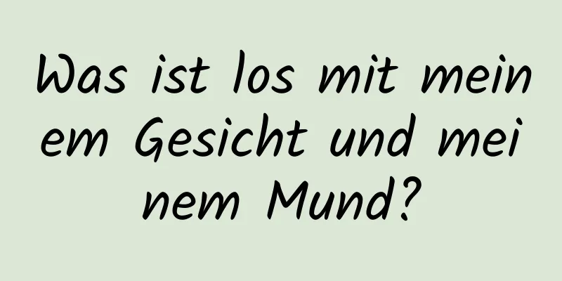 Was ist los mit meinem Gesicht und meinem Mund?