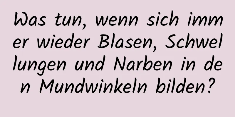 Was tun, wenn sich immer wieder Blasen, Schwellungen und Narben in den Mundwinkeln bilden?