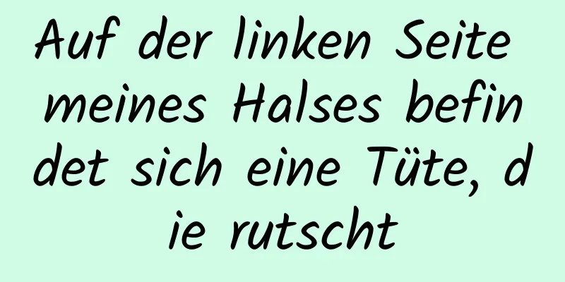 Auf der linken Seite meines Halses befindet sich eine Tüte, die rutscht