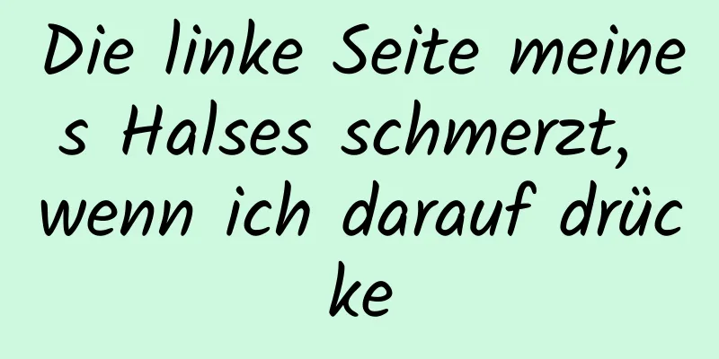 Die linke Seite meines Halses schmerzt, wenn ich darauf drücke