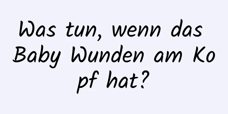 Was tun, wenn das Baby Wunden am Kopf hat?