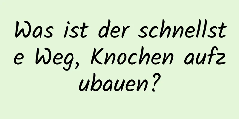 Was ist der schnellste Weg, Knochen aufzubauen?