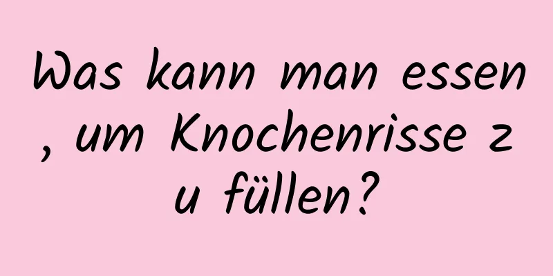 Was kann man essen, um Knochenrisse zu füllen?