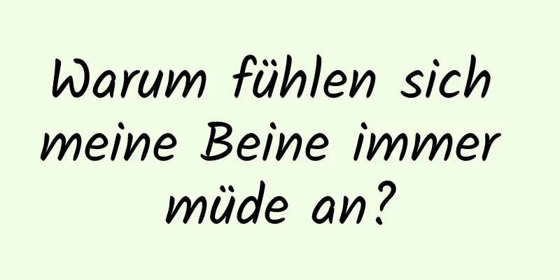 Warum fühlen sich meine Beine immer müde an?