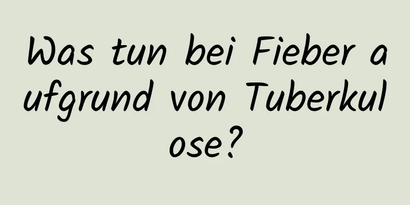 Was tun bei Fieber aufgrund von Tuberkulose?