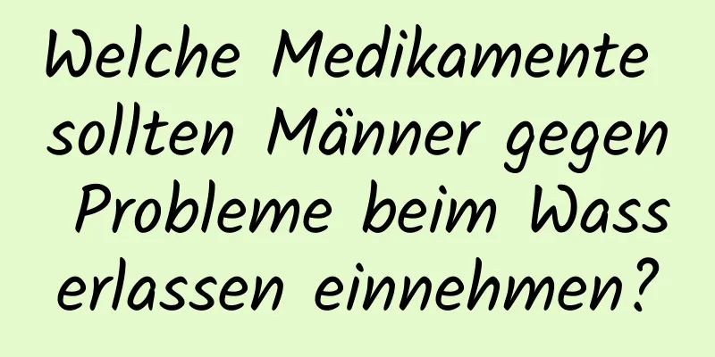 Welche Medikamente sollten Männer gegen Probleme beim Wasserlassen einnehmen?