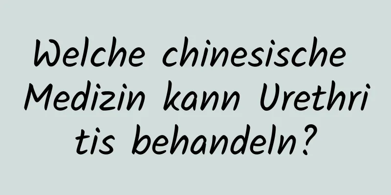 Welche chinesische Medizin kann Urethritis behandeln?