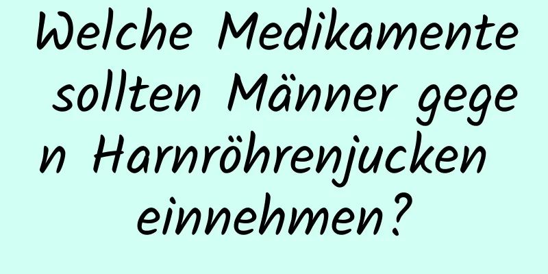 Welche Medikamente sollten Männer gegen Harnröhrenjucken einnehmen?