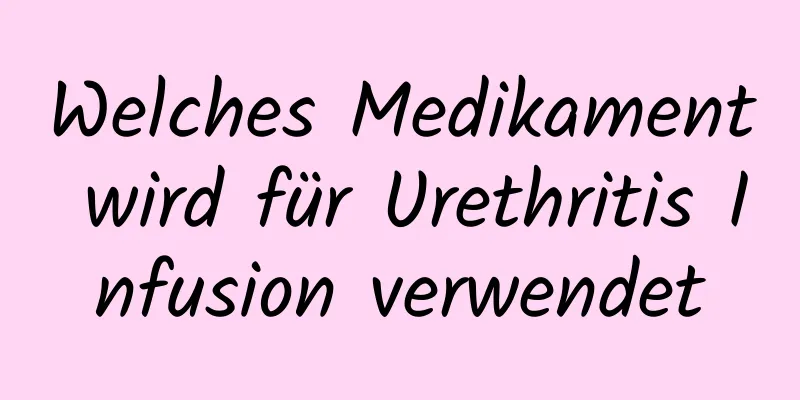 Welches Medikament wird für Urethritis Infusion verwendet