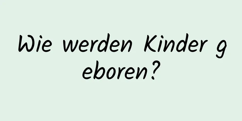 Wie werden Kinder geboren?